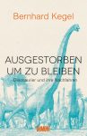 Bernhard Kegel: Ausgestorben um zu bleiben – Dinosaurier und ihre Nachfahren
